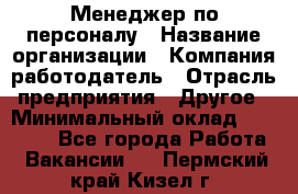 Менеджер по персоналу › Название организации ­ Компания-работодатель › Отрасль предприятия ­ Другое › Минимальный оклад ­ 27 000 - Все города Работа » Вакансии   . Пермский край,Кизел г.